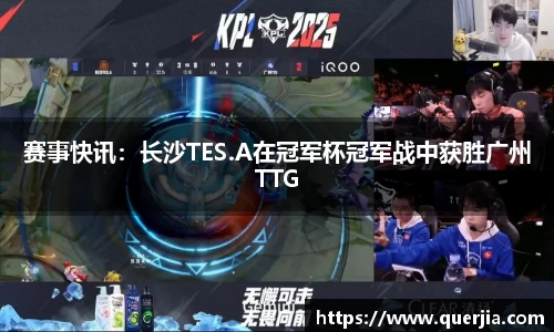 赛事快讯：长沙TES.A在冠军杯冠军战中获胜广州TTG